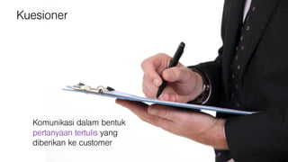 Kuesioner
Komunikasi dalam bentuk
pertanyaan tertulis yang
diberikan ke customer
 