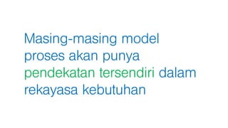 Masing-masing model
proses akan punya
pendekatan tersendiri dalam
rekayasa kebutuhan
 