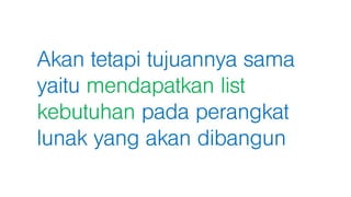 Akan tetapi tujuannya sama
yaitu mendapatkan list
kebutuhan pada perangkat
lunak yang akan dibangun
 