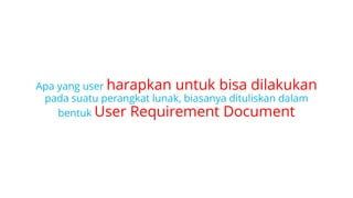 Apa yang user harapkan untuk bisa dilakukan
pada suatu perangkat lunak, biasanya dituliskan dalam
bentuk User Requirement Document
 