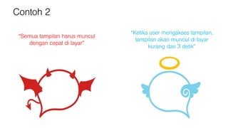 Contoh 2
“Semua tampilan harus muncul
dengan cepat di layar”
“Ketika user mengakses tampilan,
tampilan akan muncul di layar
kurang dari 3 detik”
 