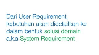 Dari User Requirement,
kebutuhan akan didetailkan ke
dalam bentuk solusi domain
a.k.a System Requirement
 