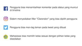 Pengguna bisa menambahkan komentar pada status yang muncul
di timeline
Sistem menyediakan filter “Clarendon” yang bisa dipilih pengguna
Pengguna bisa men-tag teman pada tweet yang dibuat
Mahasiswa bisa memilih kelas sesuai dengan pilihan kelas yang
disediakan
 