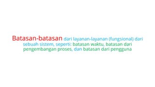 Batasan-batasan dari layanan-layanan (fungsional) dari
sebuah sistem, seperti: batasan waktu, batasan dari
pengembangan proses, dan batasan dari pengguna
 