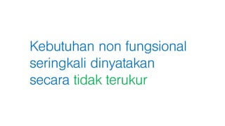 Kebutuhan non fungsional
seringkali dinyatakan
secara tidak terukur
 