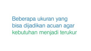 Beberapa ukuran yang
bisa dijadikan acuan agar
kebutuhan menjadi terukur
 