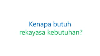 Kenapa butuh
rekayasa kebutuhan?
 