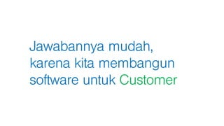 Jawabannya mudah,
karena kita membangun
software untuk Customer
 