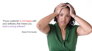 “If your customer is not happy with
your software, that means you
build a wrong software”
[Head First Quote]
 