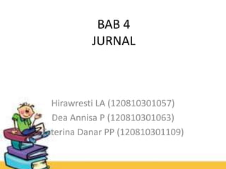 BAB 4
JURNAL
Hirawresti LA (120810301057)
Dea Annisa P (120810301063)
Esterina Danar PP (120810301109)
 