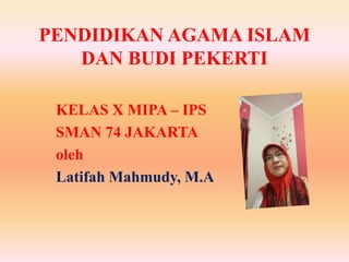 PENDIDIKAN AGAMA ISLAM
DAN BUDI PEKERTI
KELAS X MIPA – IPS
SMAN 74 JAKARTA
oleh
Latifah Mahmudy, M.A
 