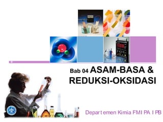 Bab 04 ASAM-BASA &
REDUKSI-OKSIDASI
Depart emen Kimia FMI PA I PB
 