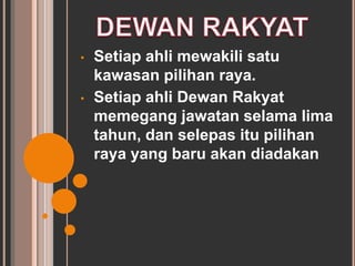 • Setiap ahli mewakili satu 
kawasan pilihan raya. 
• Setiap ahli Dewan Rakyat 
memegang jawatan selama lima 
tahun, dan selepas itu pilihan 
raya yang baru akan diadakan 
 