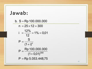Jawab: 
b. S = 
Rp 100.000.000 
n = 25 ´ 12 = 
300 
i 12% 
= = = 
12 
P S 
n 
(1 i) 
1% 0,01 
P Rp 100.000.000 
(1 0,01) 
300 
P = 
Rp 5.053.448,75 
+ 
= 
+ 
= 
11 
 