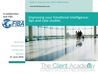 client service
trust-based sales
consulting skills
leadership
21 June 2016
Improving	your	Emo.onal	Intelligence:		
.ps	and	case	studies	
Skills to improve your client relationships
www.theclientacademy.com
In	collabora.on	
with	FIBA	
 
