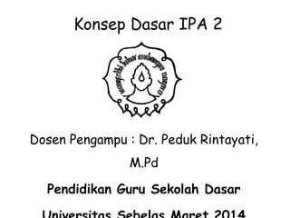 Konsep Dasar IPA 2 
Dosen Pengampu : Dr. Peduk Rintayati, 
M.Pd 
Pendidikan Guru Sekolah Dasar 
Universitas Sebelas Maret 2014 
 