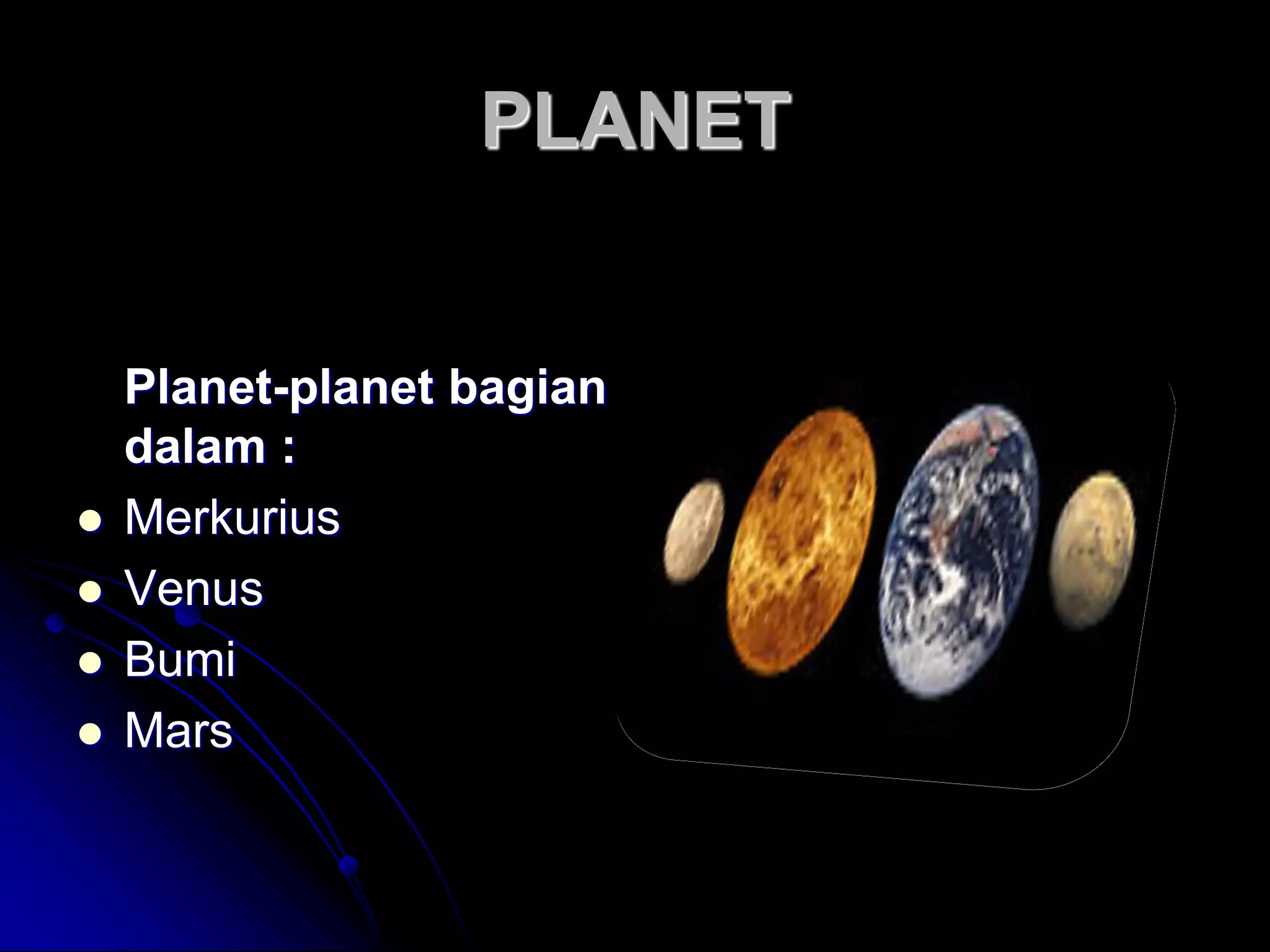 PLANET 
Planet-planet bagian dalam : 
Merkurius 
Venus 
Bumi 
Mars  