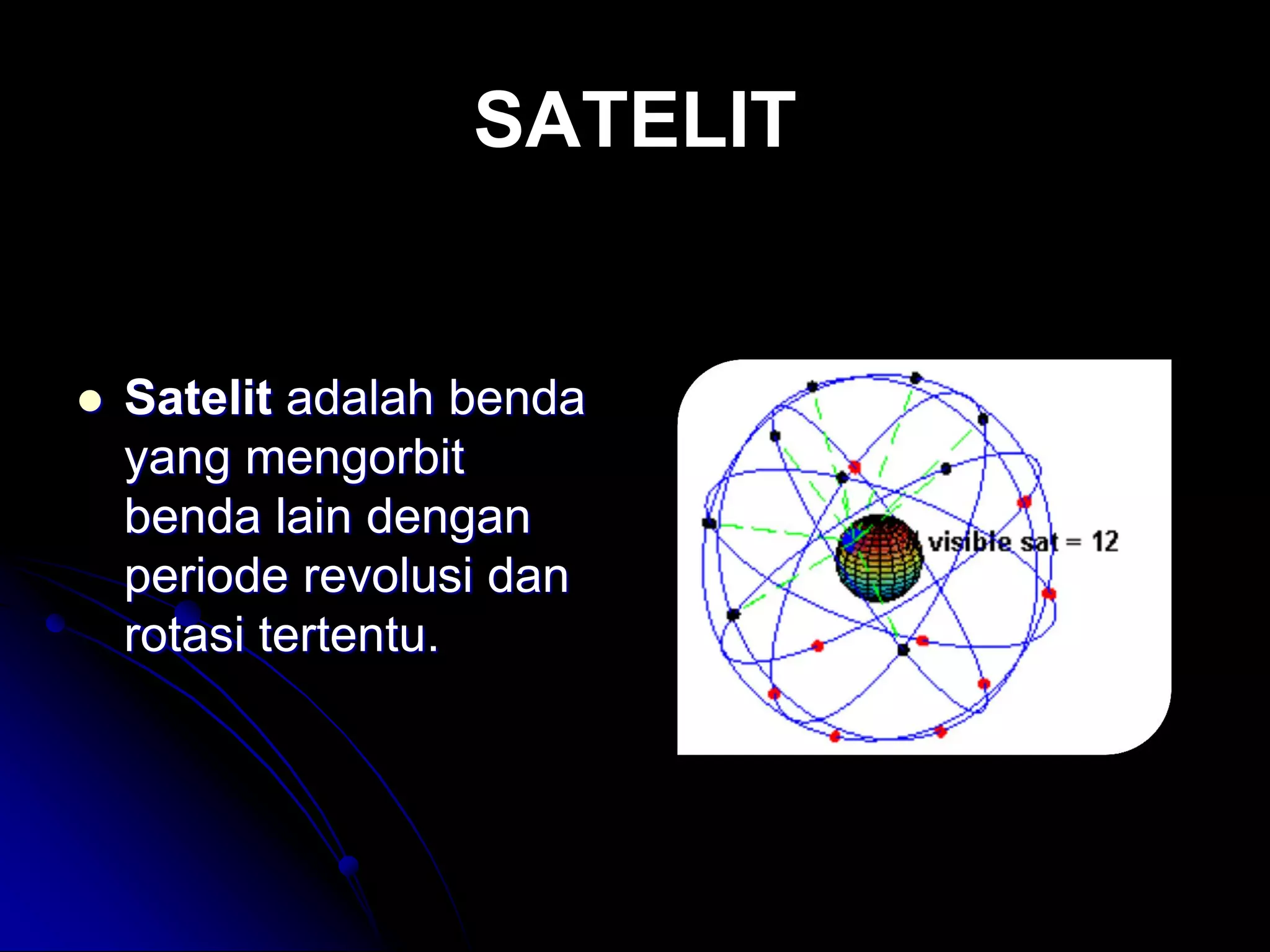 SATELIT 
Satelit adalah benda yang mengorbit benda lain dengan periode revolusi dan rotasi tertentu.  