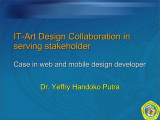 IT-Art Design Collaboration in
serving stakeholder
Case in web and mobile design developer
Dr. Yeffry Handoko Putra
 