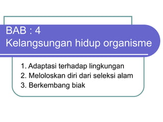 BAB : 4
Kelangsungan hidup organisme
1. Adaptasi terhadap lingkungan
2. Meloloskan diri dari seleksi alam
3. Berkembang biak

 