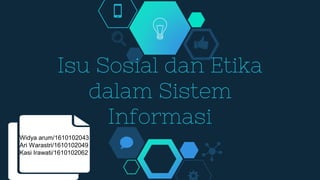 Isu Sosial dan Etika
dalam Sistem
Informasi
Widya arum/1610102043
Ari Warastri/1610102049
Kasi Irawati/1610102062
 