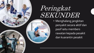 Peringkat
SEKUNDER
• Menghalang jangkitan
penyakit secara aktif dan
pasif iaitu members
rawatan kepada pesakit
dan kuarantin pesakit
 