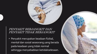 PENYAKIT BERJANGKIT DAN
PENYAKIT TIDAK BERJANGKIT
• Penyakit merupakan keadaan fizikal,
mental dan sosial seseorang yang berada
pada keadaan yang tidak normal
sehingga menyebabkan ketidakselesaan.
 
