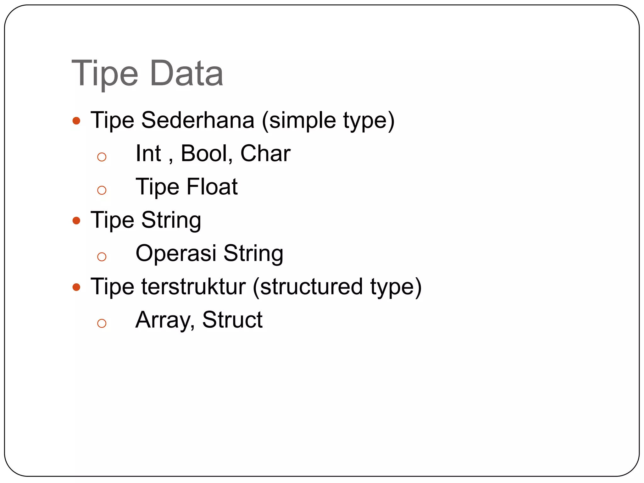 Tipe Data
 Tipe Sederhana (simple type)
  o   Int , Bool, Char
  o Tipe Float
 Tipe String
  o Operasi String
 Tipe terstruktur (structured type)
  o Array, Struct
 