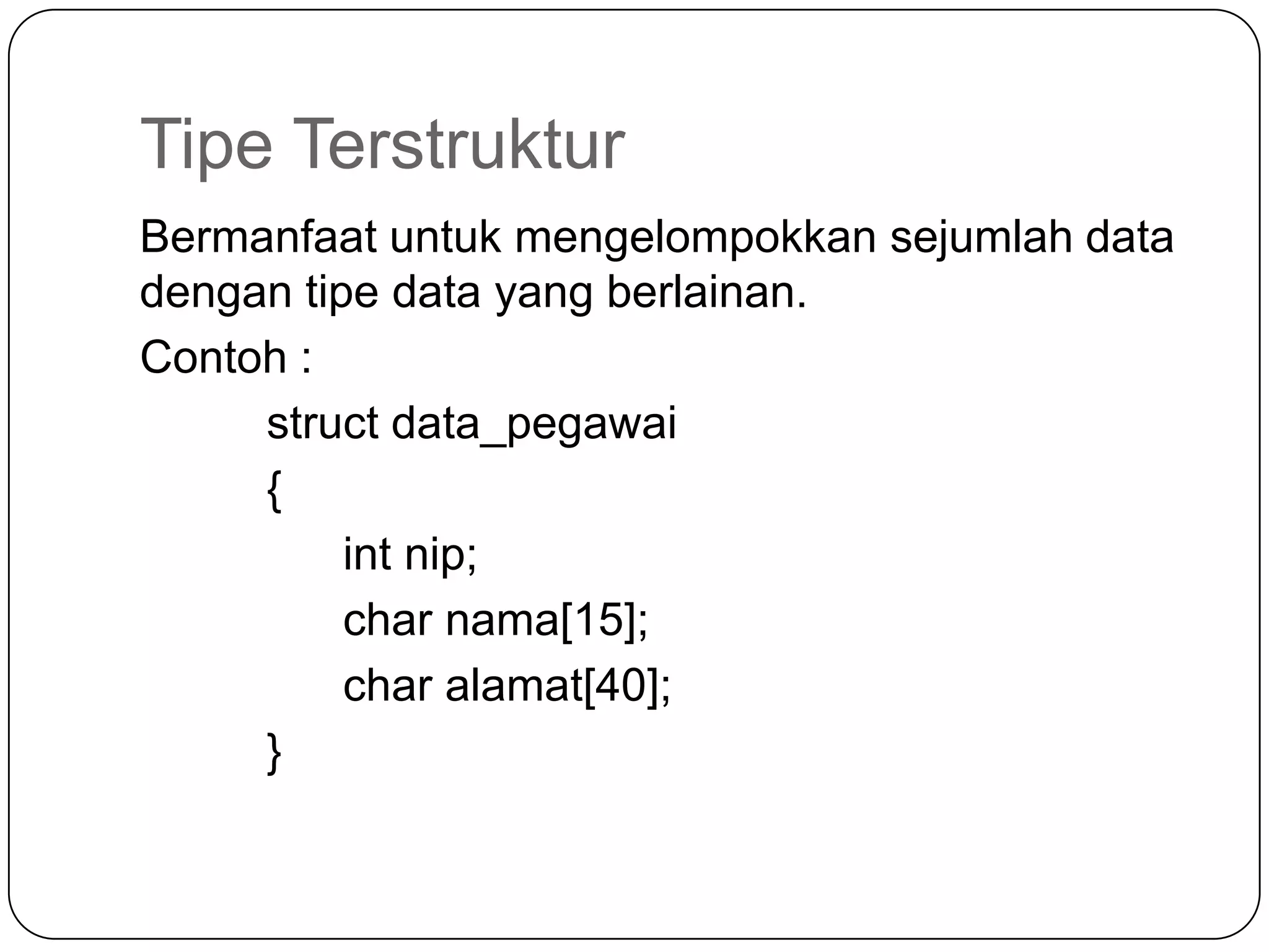 Tipe Terstruktur
Bermanfaat untuk mengelompokkan sejumlah data
dengan tipe data yang berlainan.
Contoh :
     struct data_pegawai
     {
          int nip;
          char nama[15];
          char alamat[40];
     }
 