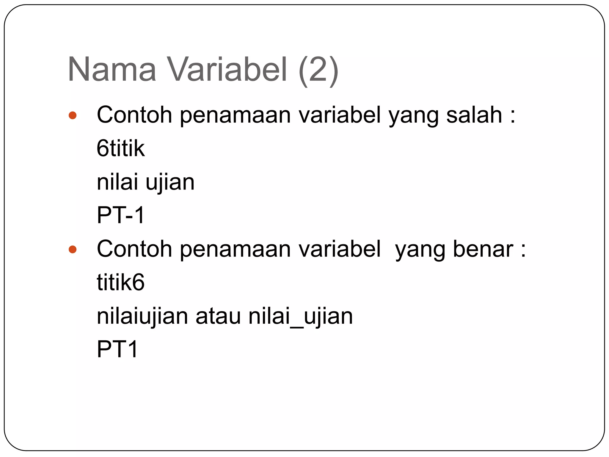 Nama Variabel (2)
 Contoh penamaan variabel yang salah :
  6titik
  nilai ujian
  PT-1
 Contoh penamaan variabel yang benar :
  titik6
  nilaiujian atau nilai_ujian
  PT1
 