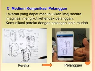 Lakaran yang dapat menunjukkan imej secara
imaginasi mengikut kehendak pelanggan.
Komunikasi pereka dengan pelangan lebih mudah
Pereka Pelanggan
C. Medium Komunikasi Pelanggan
 