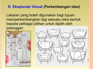 Lakaran yang boleh digunakan bagi tujuan
memperkembangkan lagi sesuatu reka bentuk
kepada pelbagai pilihan untuk dipilih oleh
pelanggan
D. Eksplorasi Visual (Perkembangan idea)
 