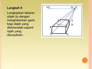Langkah 6
Lengkapkan lakaran
objek itu dengan
menghitamkan garis
bagi objek yang
dikehendaki seperti
rajah yang
ditunjukkan.
 