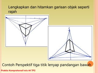 Lengkapkan dan hitamkan garisan objek seperti
rajah
Contoh Perspektif tiga titik lenyap pandangan bawah
Praktis Komprehensif m/s 44 TP2
 