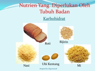 Nutrien Yang Diperlukan Oleh
        Tubuh Badan
            Karbohidrat




                                   Bijirin
               Roti




           Ubi Kentang
 Nasi                                        Mi
        designed by cikguziana78
 