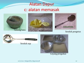 Alatan Dapur
            c: alatan memasak



Lesung batu                         Pemerah limau           Senduk pengetus




      Senduk sup



                                              Loyang pengukus


   12/17/2012 designed by cikguziana78                               20
 