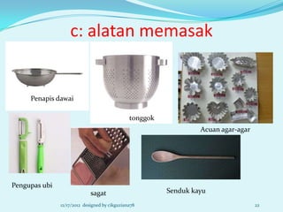 c: alatan memasak


     Penapis dawai

                                               tonggok
                                                                  Acuan agar-agar




Pengupas ubi
                             sagat                       Senduk kayu
               12/17/2012 designed by cikguziana78                                  22
 