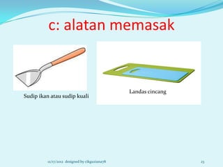 c: alatan memasak


                                               Landas cincang
Sudip ikan atau sudip kuali




         12/17/2012 designed by cikguziana78                    23
 