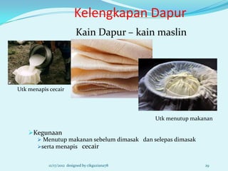 Kelengkapan Dapur
                           Kain Dapur – kain maslin




Utk menapis cecair




                                                  Utk menutup makanan

    Kegunaan
       Menutup makanan sebelum dimasak dan selepas dimasak
      serta menapis cecair


            12/17/2012 designed by cikguziana78                   29
 