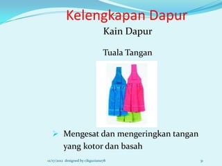 Kelengkapan Dapur
                                 Kain Dapur

                                 Tuala Tangan




   Mengesat dan mengeringkan tangan
         yang kotor dan basah
12/17/2012 designed by cikguziana78             31
 