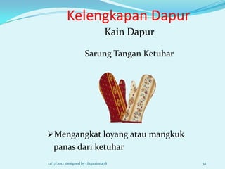 Kelengkapan Dapur
                                 Kain Dapur

                     Sarung Tangan Ketuhar




Mengangkat loyang atau mangkuk
 panas dari ketuhar
12/17/2012 designed by cikguziana78           32
 