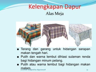Kelengkapan Dapur
                  Alas Meja




■ Terang dan garang untuk hidangan sarapan
   makan tengah hari.
■ Putih dan warna lembut dihiasi sulaman renda
   bagi hidangan minum petang.
■ Putih atau warna lembut bagi hidangan makan
   malam.
  12/17/2012 designed by cikguziana78       33
 