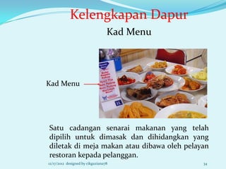 Kelengkapan Dapur
                                  Kad Menu




Kad Menu




Satu cadangan senarai makanan yang telah
dipilih untuk dimasak dan dihidangkan yang
diletak di meja makan atau dibawa oleh pelayan
restoran kepada pelanggan.
12/17/2012 designed by cikguziana78          34
 