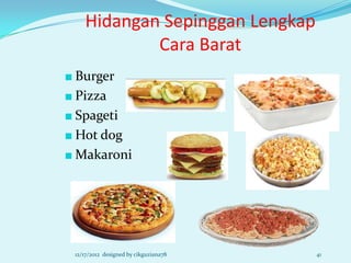 Hidangan Sepinggan Lengkap
            Cara Barat
■ Burger
■ Pizza
■ Spageti
■ Hot dog
■ Makaroni




 12/17/2012 designed by cikguziana78   41
 