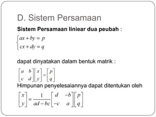 D. Sistem Persamaan
Sistem Persamaan liniear dua peubah :




dapat dinyatakan dalam bentuk matrik :



Himpunan penyelesaiannya dapat ditentukan oleh
 