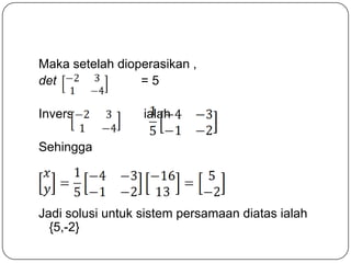 Maka setelah dioperasikan ,
det              =5

Invers            ialah

Sehingga




Jadi solusi untuk sistem persamaan diatas ialah
  {5,-2}
 