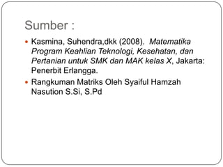 Sumber :
 Kasmina, Suhendra,dkk (2008). Matematika
  Program Keahlian Teknologi, Kesehatan, dan
  Pertanian untuk SMK dan MAK kelas X, Jakarta:
  Penerbit Erlangga.
 Rangkuman Matriks Oleh Syaiful Hamzah
  Nasution S.Si, S.Pd
 
