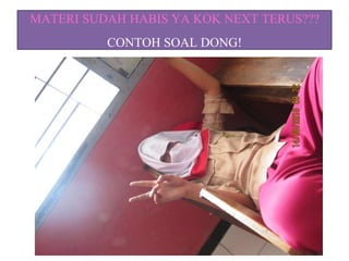 MATERI SUDAH HABIS YA KOK NEXT TERUS???
CONTOH SOAL DONG!
 