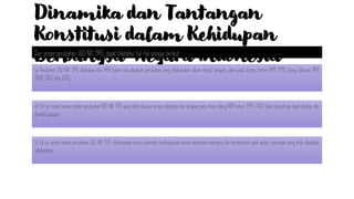 Dinamika dan Tantangan
Konstitusi dalam Kehidupan
Berbangsa-Negara Indonesia
Dari proses perubahan UUD NRI 1945, dapat diketahui hal-hal sebagai berikut:
(c) Hal itu berarti bahwa perubahan UUD NRI 1945 dilaksanakan secara sistematis berkelanjutan karena senantiasa mengacu dan berpedoman pada materi rancangan yang telah disepakati
sebelumnya.
(b) Hal itu terjadi karena materi perubahan UUD NRI 1945 yang telah disusun secara sistematis dan lengkap pada masa sidang MPR tahun 1999-2000 tidak seluruhnya dapat dibahas dan
diambil putusan.
(a) Perubahan UUD NRI 1945 dilakukan oleh MPR dalam satu kesatuan perubahan yang dilaksanakan dalam empat tahapan, yakni pada Sidang Umum MPR 1999, Sidang Tahunan MPR
2000, 2001, dan 2002;
 
