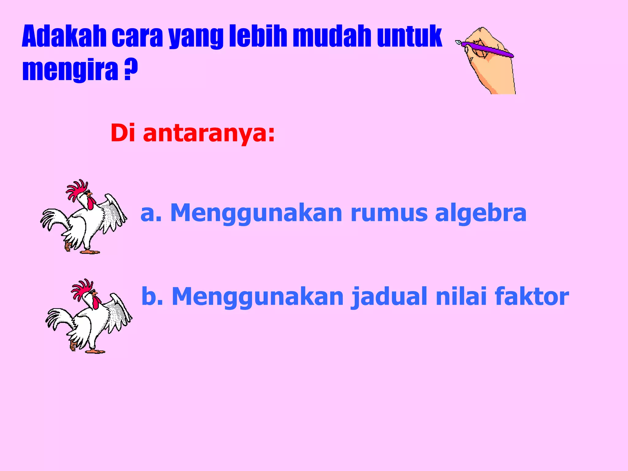 Adakah cara yang lebih mudah untuk
mengira ?

       Di antaranya:


         a. Menggunakan rumus algebra


         b. Menggunakan jadual nilai faktor
 